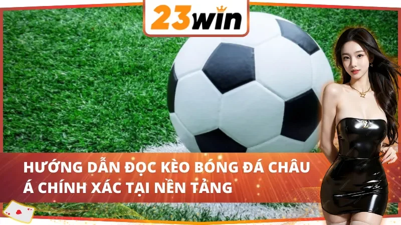Cách đọc kèo châu Á nắm chắc phần thắng bóng đá 23WIN trong tay