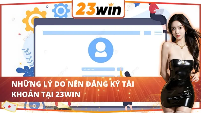 Những lý do nên áp dụng cách đăng ký tài khoản 23Win
