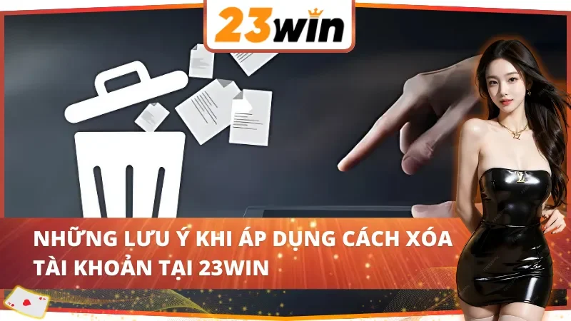 Cách Xóa Tài Khoản 23Win Đơn Giản Và Nhanh Chóng Năm 2026 6 Những lưu ý khi áp dụng cách xóa tài khoản 23Win