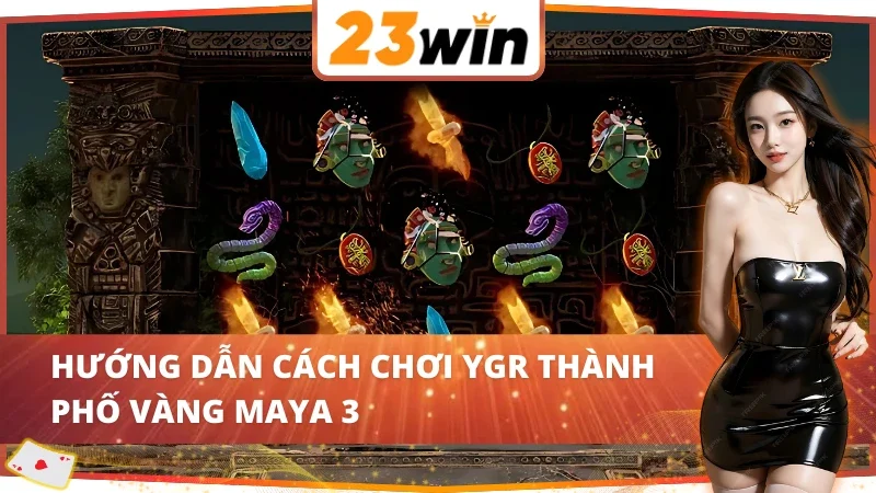 Hướng dẫn cách chơi YGR Thành Phố Vàng Maya 3 23WIN